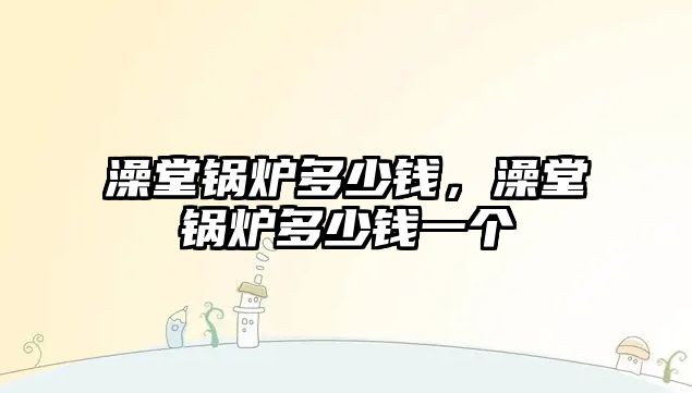 澡堂鍋爐多少錢，澡堂鍋爐多少錢一個