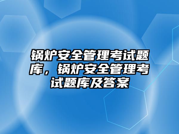 鍋爐安全管理考試題庫，鍋爐安全管理考試題庫及答案