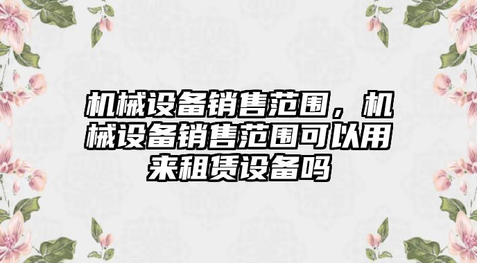 機械設備銷售范圍，機械設備銷售范圍可以用來租賃設備嗎