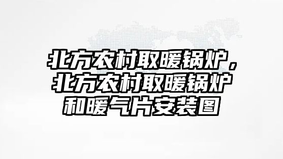 北方農(nóng)村取暖鍋爐，北方農(nóng)村取暖鍋爐和暖氣片安裝圖