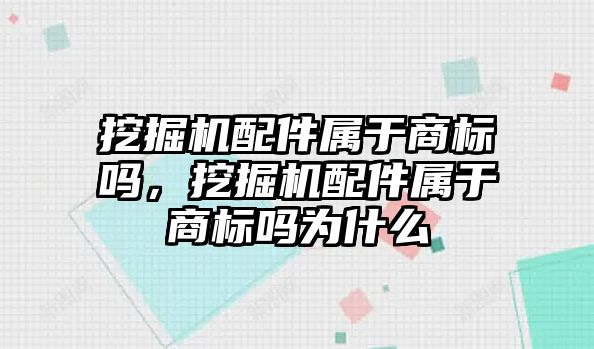 挖掘機配件屬于商標嗎，挖掘機配件屬于商標嗎為什么