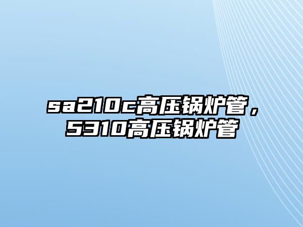 sa210c高壓鍋爐管，5310高壓鍋爐管