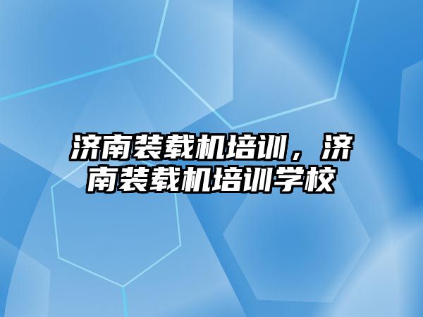 濟南裝載機培訓，濟南裝載機培訓學校