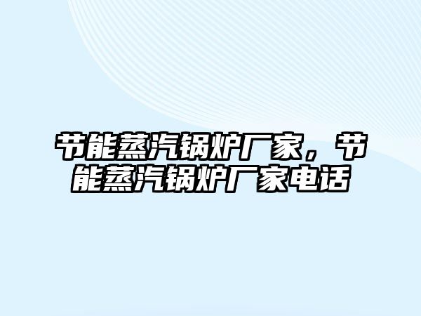 節(jié)能蒸汽鍋爐廠家，節(jié)能蒸汽鍋爐廠家電話(huà)