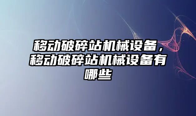 移動破碎站機械設備，移動破碎站機械設備有哪些