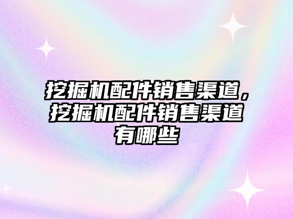 挖掘機配件銷售渠道，挖掘機配件銷售渠道有哪些