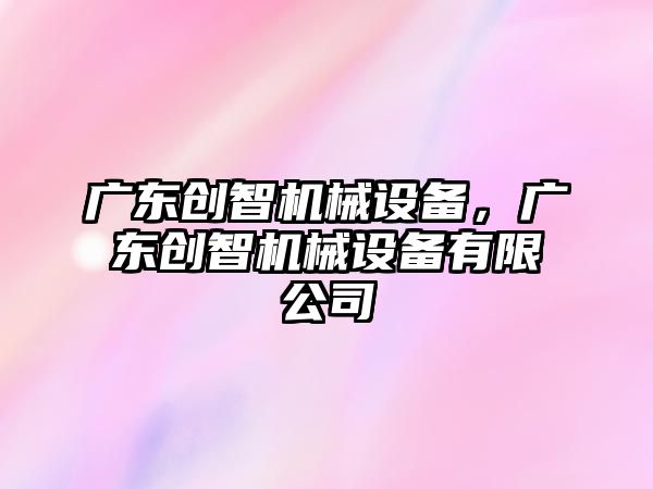 廣東創智機械設備，廣東創智機械設備有限公司