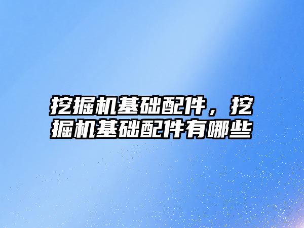 挖掘機基礎配件，挖掘機基礎配件有哪些