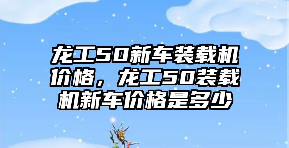 龍工50新車裝載機價格，龍工50裝載機新車價格是多少