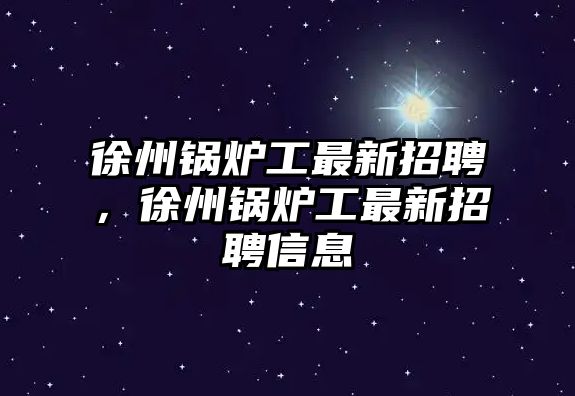 徐州鍋爐工最新招聘，徐州鍋爐工最新招聘信息