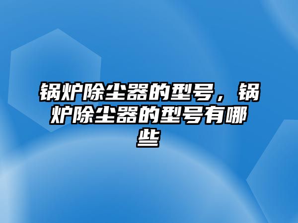 鍋爐除塵器的型號，鍋爐除塵器的型號有哪些