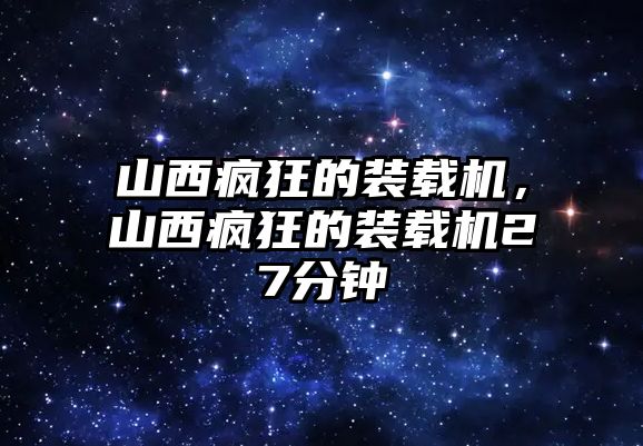 山西瘋狂的裝載機，山西瘋狂的裝載機27分鐘