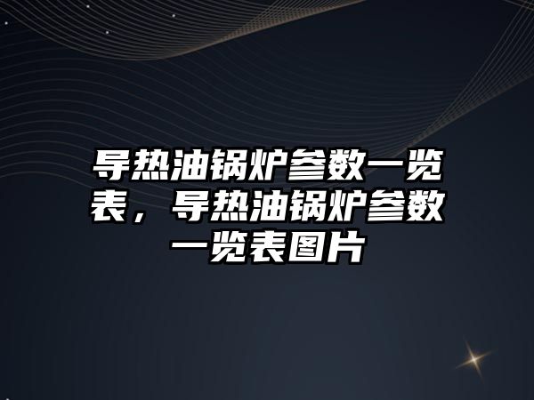 導熱油鍋爐參數一覽表，導熱油鍋爐參數一覽表圖片