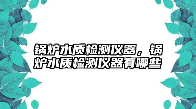 鍋爐水質檢測儀器，鍋爐水質檢測儀器有哪些