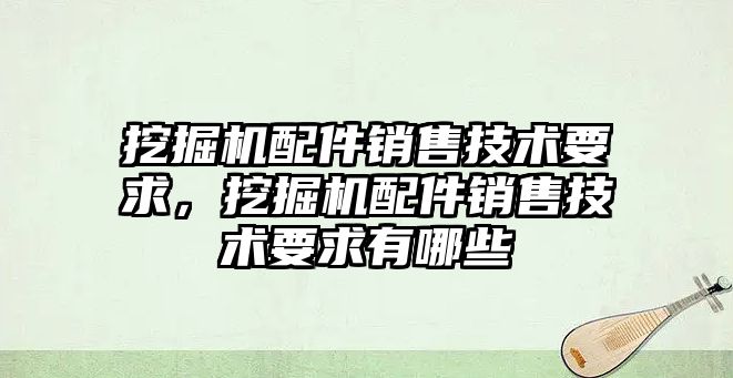 挖掘機配件銷售技術要求，挖掘機配件銷售技術要求有哪些