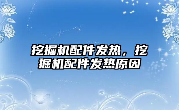 挖掘機配件發熱，挖掘機配件發熱原因