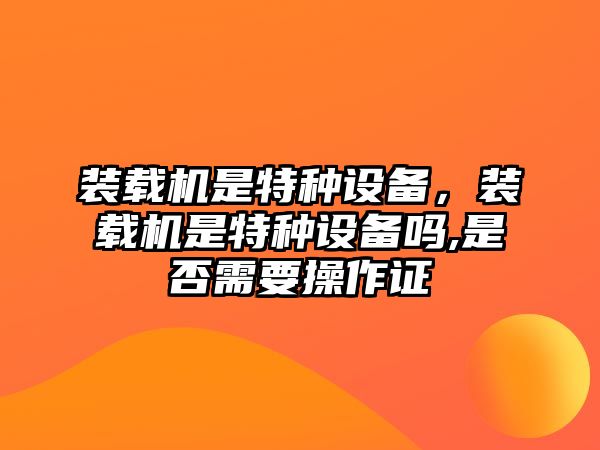 裝載機(jī)是特種設(shè)備，裝載機(jī)是特種設(shè)備嗎,是否需要操作證