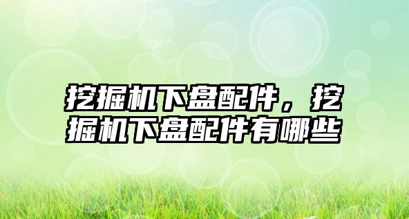 挖掘機下盤配件，挖掘機下盤配件有哪些