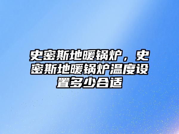 史密斯地暖鍋爐，史密斯地暖鍋爐溫度設置多少合適