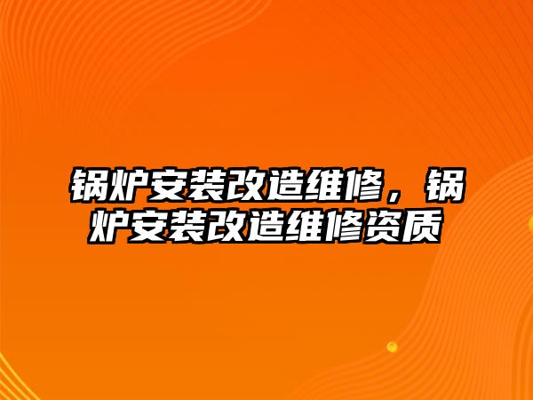 鍋爐安裝改造維修，鍋爐安裝改造維修資質