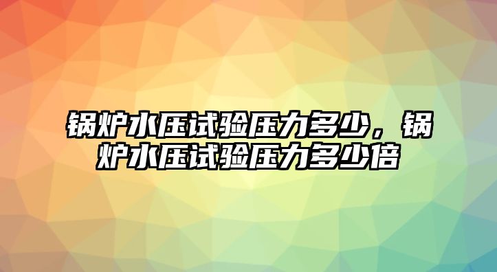 鍋爐水壓試驗壓力多少，鍋爐水壓試驗壓力多少倍