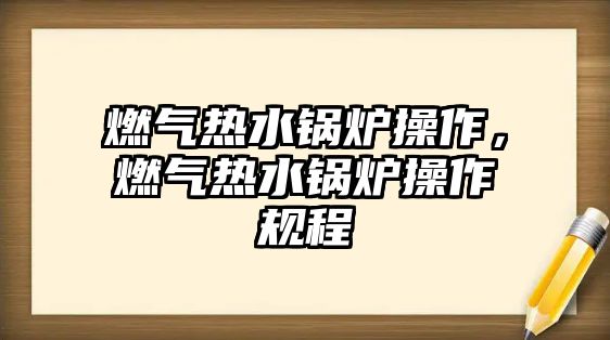 燃氣熱水鍋爐操作，燃氣熱水鍋爐操作規(guī)程