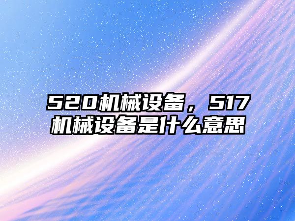 520機械設備，517機械設備是什么意思