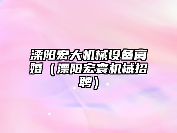 溧陽宏大機械設備離婚（溧陽宏寰機械招聘）