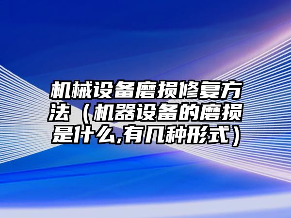 機械設備磨損修復方法（機器設備的磨損是什么,有幾種形式）