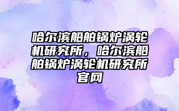 哈爾濱船舶鍋爐渦輪機(jī)研究所，哈爾濱船舶鍋爐渦輪機(jī)研究所官網(wǎng)