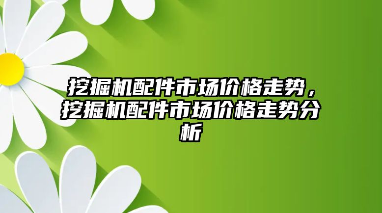 挖掘機(jī)配件市場價格走勢，挖掘機(jī)配件市場價格走勢分析