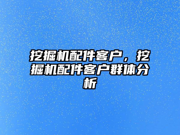 挖掘機配件客戶，挖掘機配件客戶群體分析