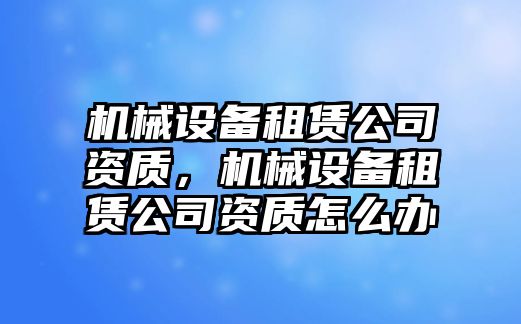 機(jī)械設(shè)備租賃公司資質(zhì)，機(jī)械設(shè)備租賃公司資質(zhì)怎么辦