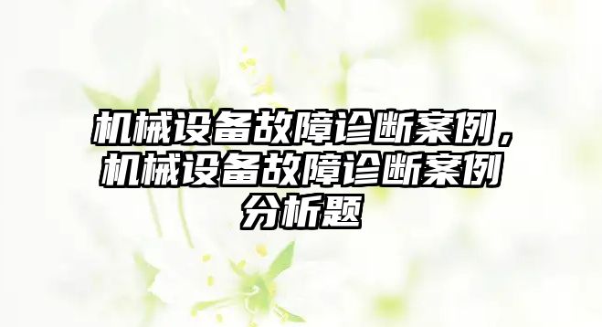 機械設備故障診斷案例，機械設備故障診斷案例分析題