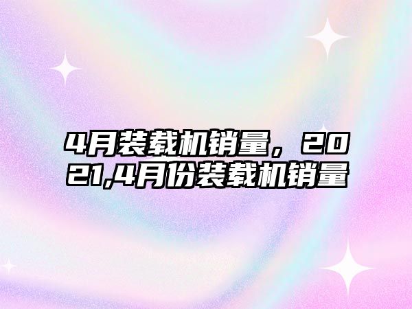 4月裝載機銷量，2021,4月份裝載機銷量