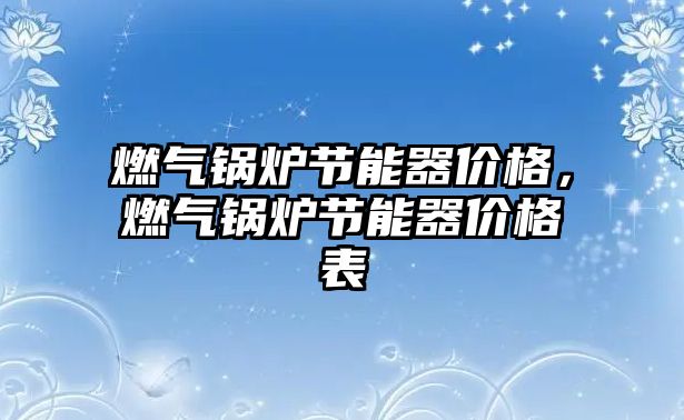 燃氣鍋爐節(jié)能器價格，燃氣鍋爐節(jié)能器價格表