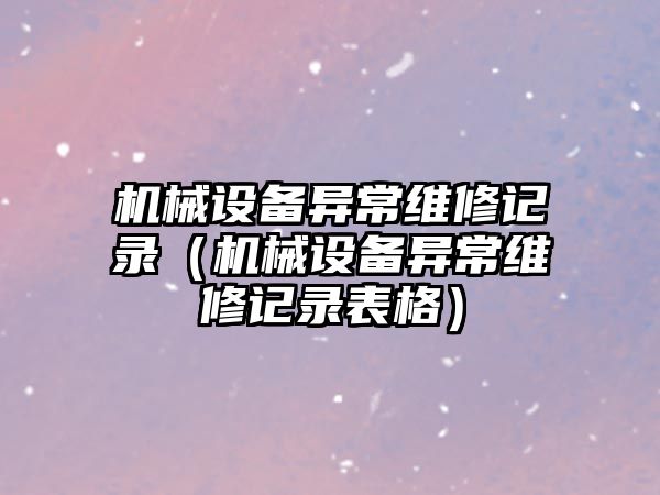 機械設備異常維修記錄（機械設備異常維修記錄表格）