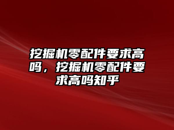 挖掘機零配件要求高嗎，挖掘機零配件要求高嗎知乎