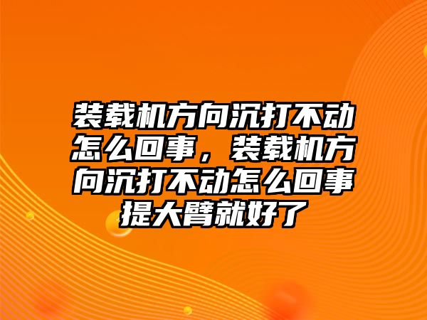 裝載機方向沉打不動怎么回事，裝載機方向沉打不動怎么回事提大臂就好了