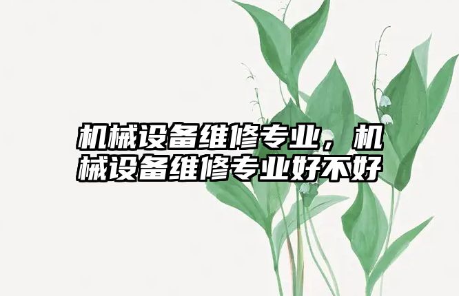 機械設備維修專業，機械設備維修專業好不好