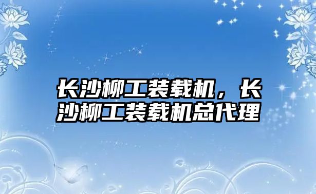 長沙柳工裝載機，長沙柳工裝載機總代理