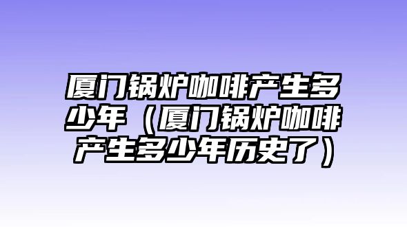 廈門鍋爐咖啡產生多少年（廈門鍋爐咖啡產生多少年歷史了）