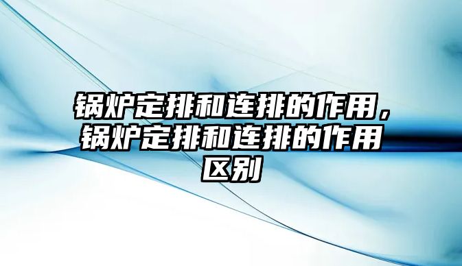 鍋爐定排和連排的作用，鍋爐定排和連排的作用區別