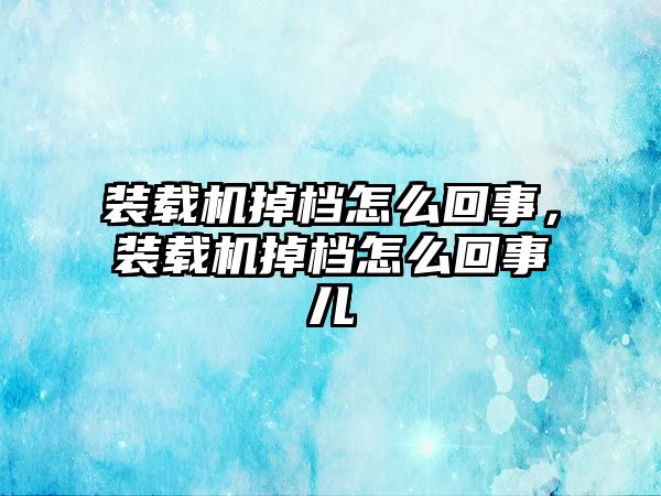 裝載機掉檔怎么回事，裝載機掉檔怎么回事兒