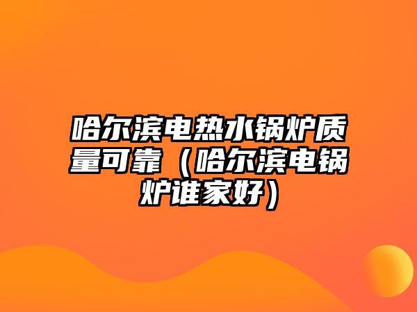 哈爾濱電熱水鍋爐質量可靠（哈爾濱電鍋爐誰家好）