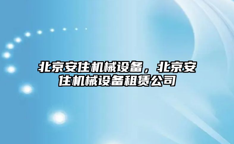 北京安住機械設備，北京安住機械設備租賃公司