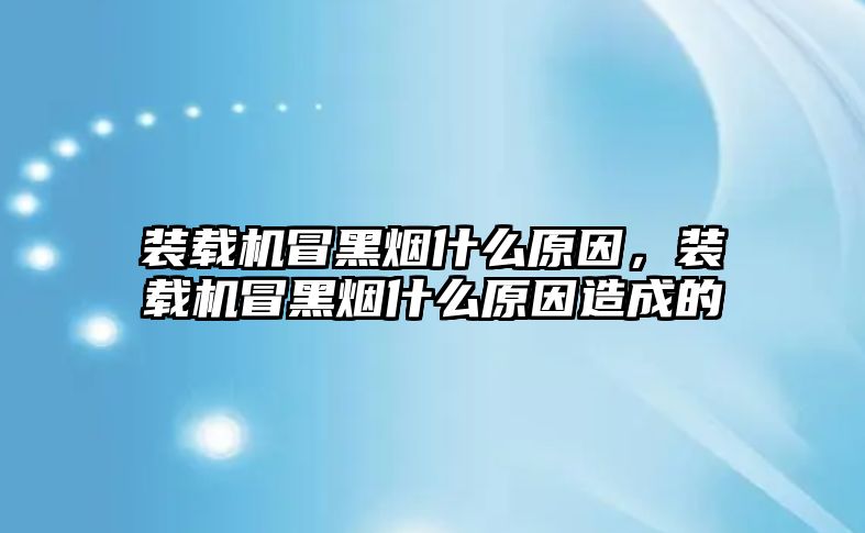 裝載機冒黑煙什么原因，裝載機冒黑煙什么原因造成的