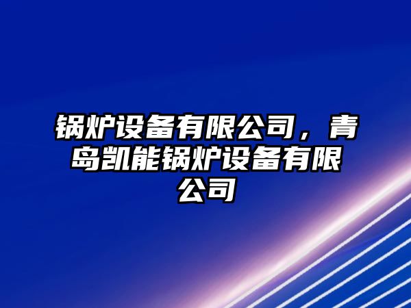 鍋爐設(shè)備有限公司，青島凱能鍋爐設(shè)備有限公司