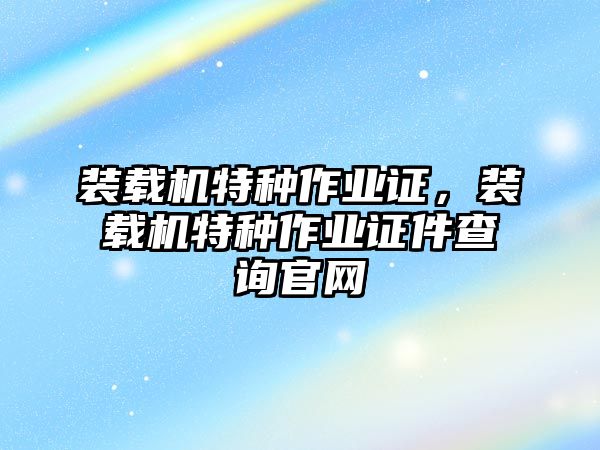 裝載機特種作業證，裝載機特種作業證件查詢官網