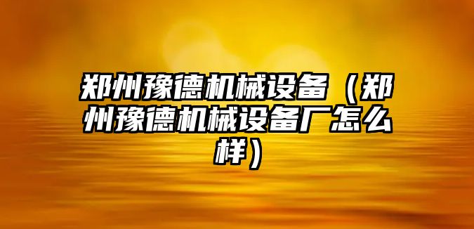 鄭州豫德機械設(shè)備（鄭州豫德機械設(shè)備廠怎么樣）